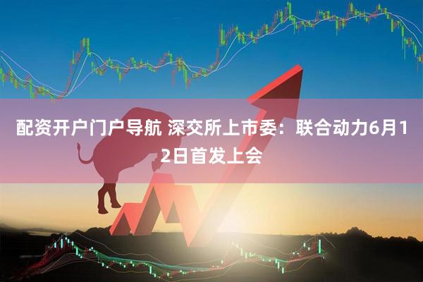 配资开户门户导航 深交所上市委：联合动力6月12日首发上会