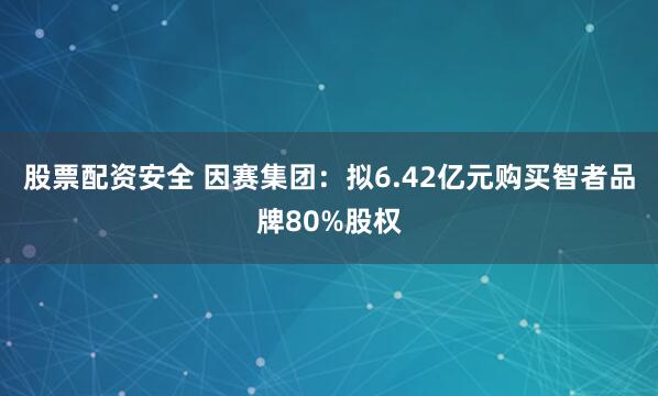 股票配资安全 因赛集团：拟6.42亿元购买智者品牌80%股权