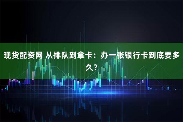 现货配资网 从排队到拿卡：办一张银行卡到底要多久？