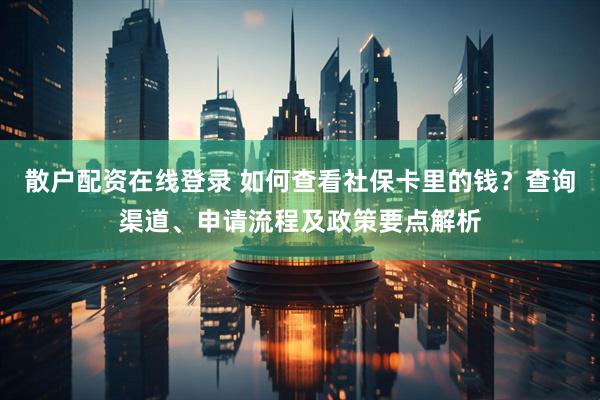 散户配资在线登录 如何查看社保卡里的钱？查询渠道、申请流程及政策要点解析