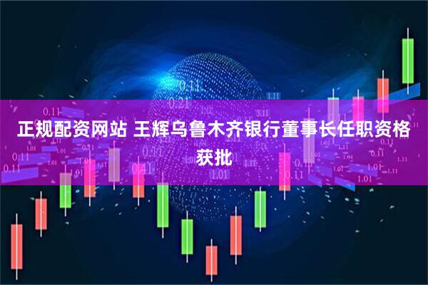 正规配资网站 王辉乌鲁木齐银行董事长任职资格获批
