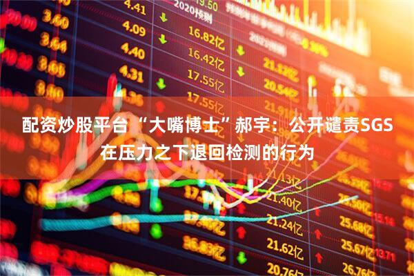 配资炒股平台 “大嘴博士”郝宇：公开谴责SGS在压力之下退回检测的行为