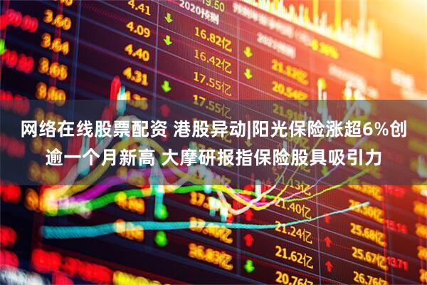 网络在线股票配资 港股异动|阳光保险涨超6%创逾一个月新高 大摩研报指保险股具吸引力