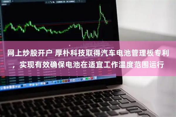 网上炒股开户 厚朴科技取得汽车电池管理板专利，实现有效确保电池在适宜工作温度范围运行