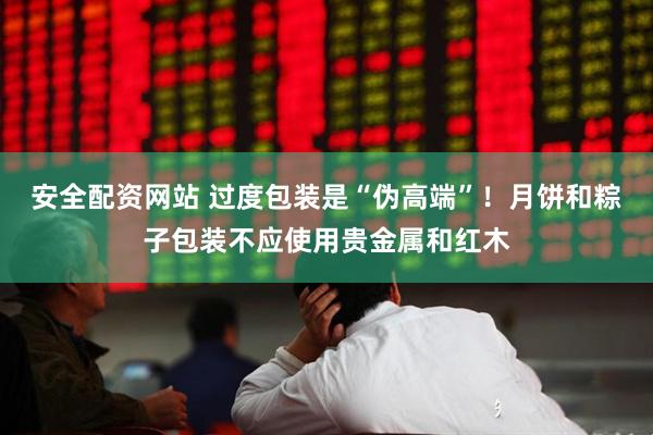 安全配资网站 过度包装是“伪高端”！月饼和粽子包装不应使用贵金属和红木