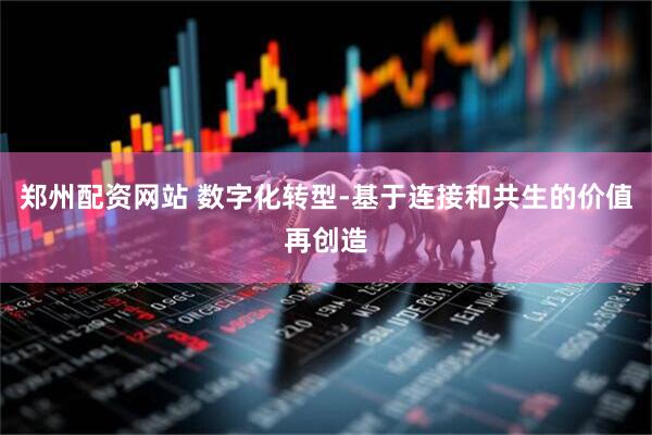 郑州配资网站 数字化转型-基于连接和共生的价值再创造