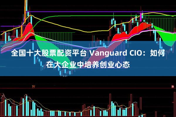 全国十大股票配资平台 Vanguard CIO：如何在大企业中培养创业心态