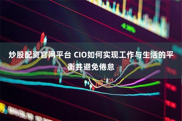 炒股配资官网平台 CIO如何实现工作与生活的平衡并避免倦怠