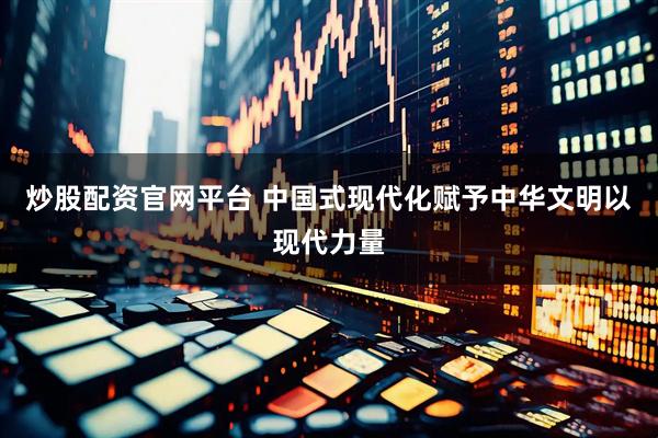 炒股配资官网平台 中国式现代化赋予中华文明以现代力量