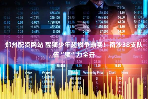 郑州配资网站 醒狮少年超燃争霸赛！南沙38支队伍“狮”力全开