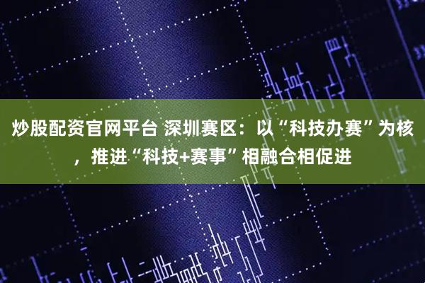 炒股配资官网平台 深圳赛区：以“科技办赛”为核，推进“科技+赛事”相融合相促进