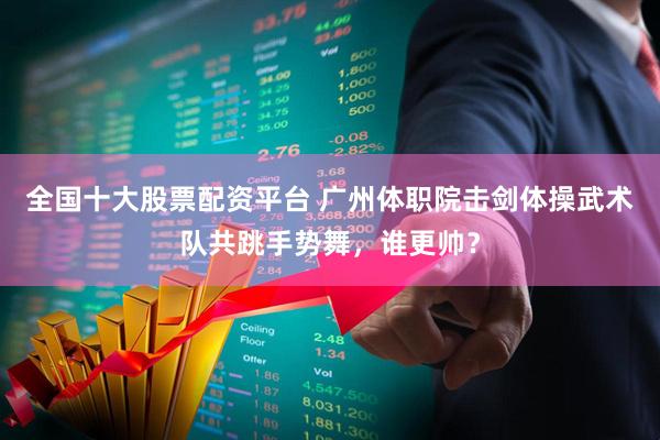 全国十大股票配资平台 广州体职院击剑体操武术队共跳手势舞，谁更帅？