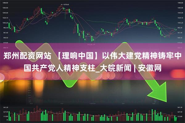 郑州配资网站 【理响中国】以伟大建党精神铸牢中国共产党人精神支柱_大皖新闻 | 安徽网