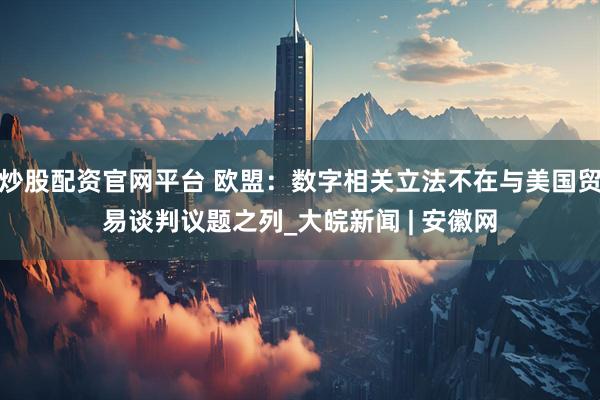 炒股配资官网平台 欧盟：数字相关立法不在与美国贸易谈判议题之列_大皖新闻 | 安徽网