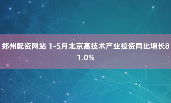 郑州配资网站 1-5月北京高技术产业投资同比增长81.0%