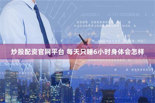 炒股配资官网平台 每天只睡6小时身体会怎样