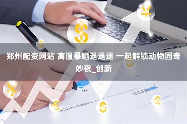 郑州配资网站 高温暴晒退退退 一起解锁动物园奇妙夜_创新