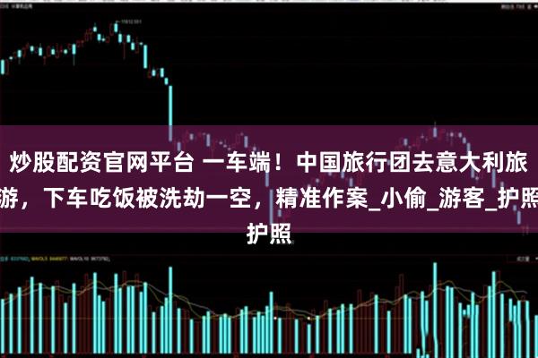 炒股配资官网平台 一车端！中国旅行团去意大利旅游，下车吃饭被洗劫一空，精准作案_小偷_游客_护照
