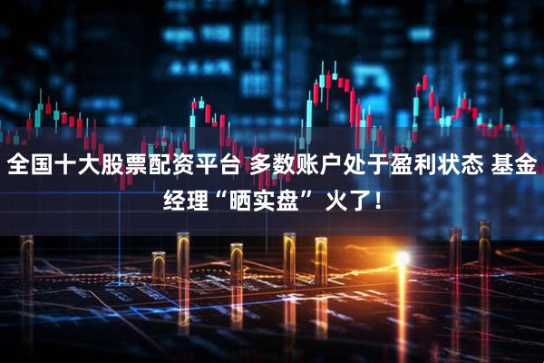 全国十大股票配资平台 多数账户处于盈利状态 基金经理“晒实盘” 火了！
