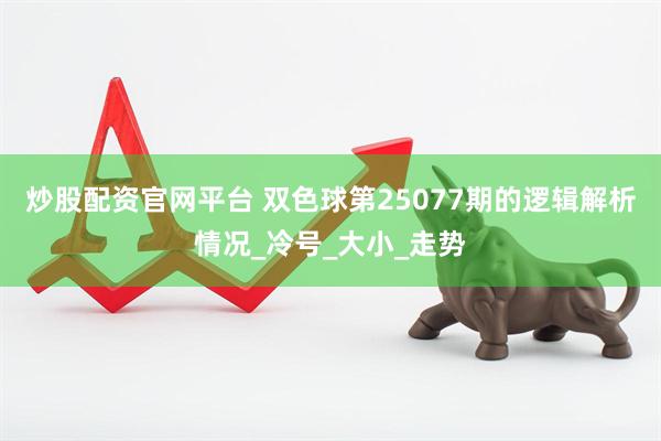 炒股配资官网平台 双色球第25077期的逻辑解析情况_冷号_大小_走势