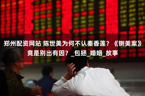 郑州配资网站 陈世美为何不认秦香莲？《铡美案》竟是别出有因？_包拯_婚姻_故事