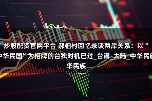 炒股配资官网平台 郝柏村回忆录谈两岸关系：以“中华民国”为招牌的台独时机已过_台湾_大陆_中华民族