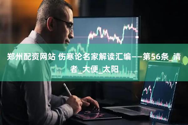 郑州配资网站 伤寒论名家解读汇编——第56条_清者_大便_太阳