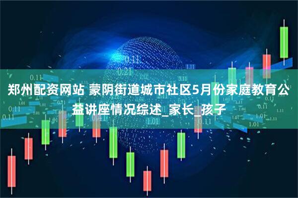 郑州配资网站 蒙阴街道城市社区5月份家庭教育公益讲座情况综述_家长_孩子