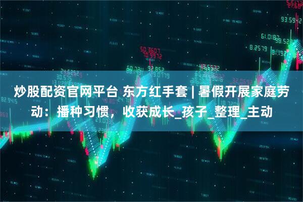 炒股配资官网平台 东方红手套 | 暑假开展家庭劳动：播种习惯，收获成长_孩子_整理_主动
