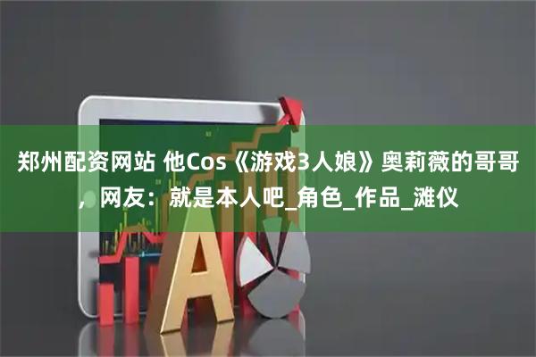 郑州配资网站 他Cos《游戏3人娘》奥莉薇的哥哥，网友：就是本人吧_角色_作品_滩仪