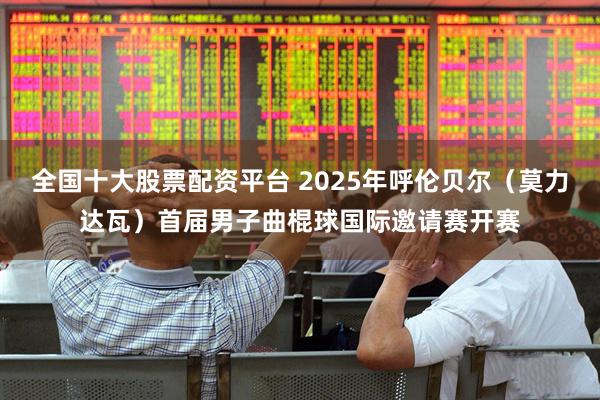 全国十大股票配资平台 2025年呼伦贝尔（莫力达瓦）首届男子曲棍球国际邀请赛开赛