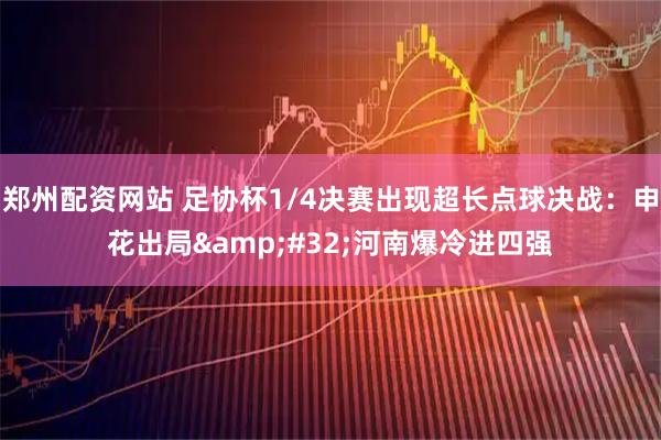 郑州配资网站 足协杯1/4决赛出现超长点球决战：申花出局&#32;河南爆冷进四强
