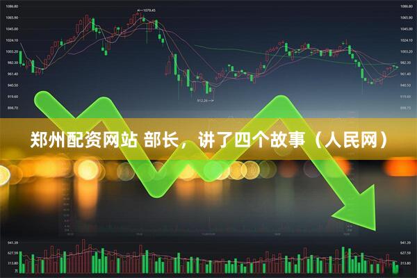 郑州配资网站 部长，讲了四个故事（人民网）