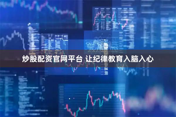炒股配资官网平台 让纪律教育入脑入心