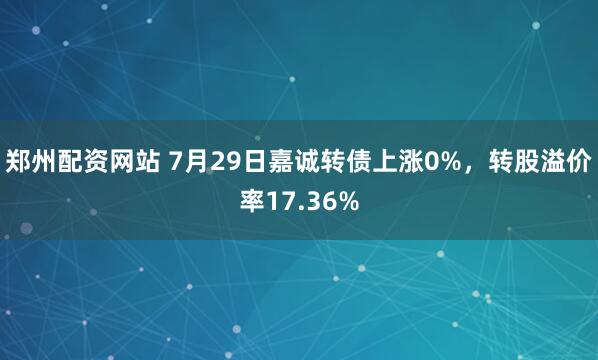 郑州配资网站 7月29日嘉诚转债上涨0%，转股溢价率17.36%