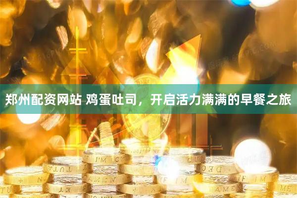 郑州配资网站 鸡蛋吐司，开启活力满满的早餐之旅