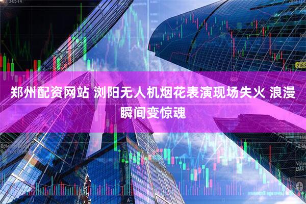 郑州配资网站 浏阳无人机烟花表演现场失火 浪漫瞬间变惊魂
