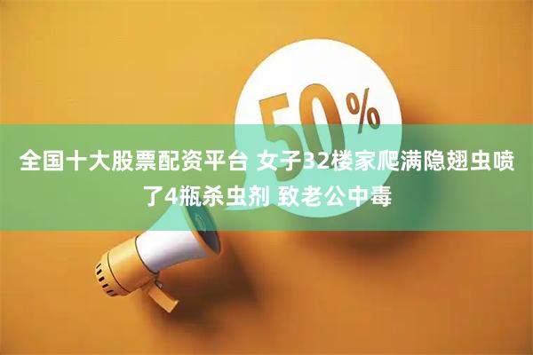 全国十大股票配资平台 女子32楼家爬满隐翅虫喷了4瓶杀虫剂 致老公中毒