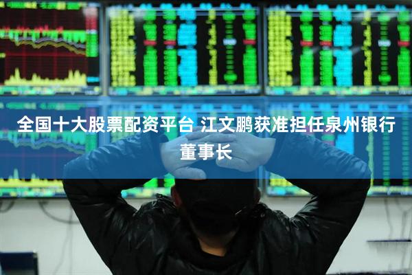 全国十大股票配资平台 江文鹏获准担任泉州银行董事长