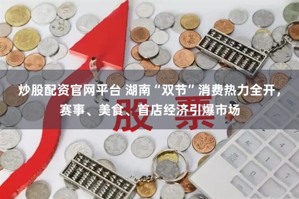 炒股配资官网平台 湖南“双节”消费热力全开，赛事、美食、首店经济引爆市场