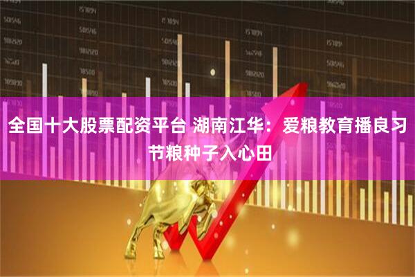 全国十大股票配资平台 湖南江华：爱粮教育播良习 节粮种子入心田