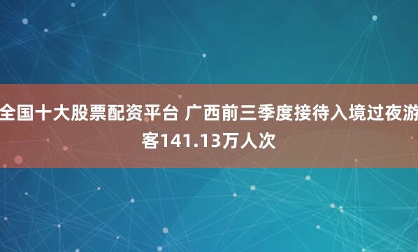 全国十大股票配资平台 广西前三季度接待入境过夜游客141.13万人次