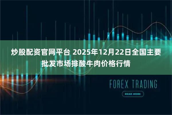炒股配资官网平台 2025年12月22日全国主要批发市场排酸牛肉价格行情