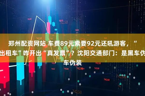 郑州配资网站 车费89元索要92元还吼游客，“假出租车”咋开出“真发票”？沈阳交通部门：是黑车伪装