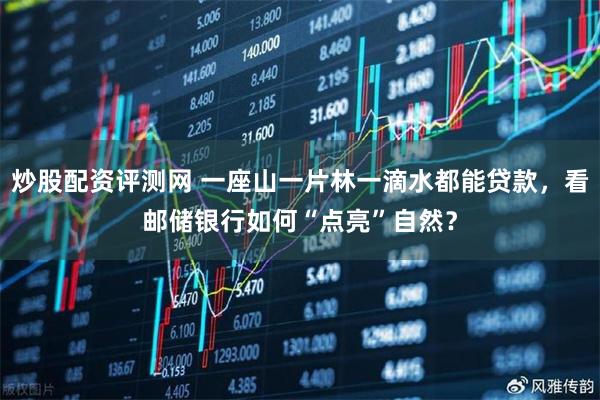 炒股配资评测网 一座山一片林一滴水都能贷款，看邮储银行如何“点亮”自然？