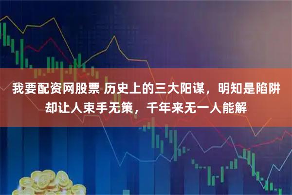 我要配资网股票 历史上的三大阳谋，明知是陷阱却让人束手无策，千年来无一人能解