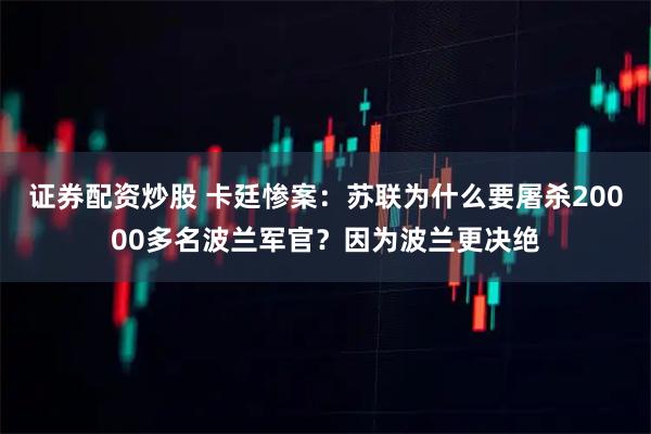 证券配资炒股 卡廷惨案：苏联为什么要屠杀20000多名波兰军官？因为波兰更决绝