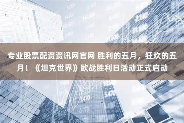 专业股票配资资讯网官网 胜利的五月，狂欢的五月！《坦克世界》欧战胜利日活动正式启动