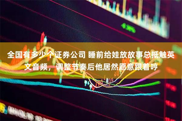 全国有多少个证券公司 睡前给娃放故事总抵触英文音频，调整节奏后他居然愿意跟着哼