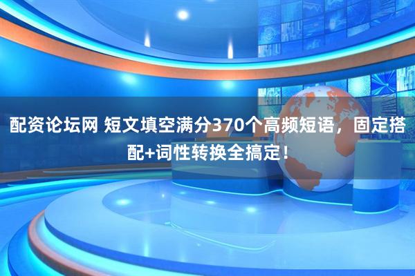 配资论坛网 短文填空满分370个高频短语，固定搭配+词性转换全搞定！